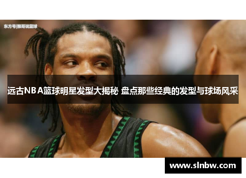 远古NBA篮球明星发型大揭秘 盘点那些经典的发型与球场风采